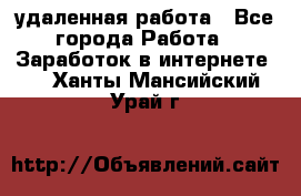 удаленная работа - Все города Работа » Заработок в интернете   . Ханты-Мансийский,Урай г.